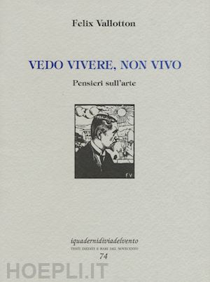 vallotton felix; alessandrini m. (curatore) - vedo vivere, non vivo. pensieri sull'arte