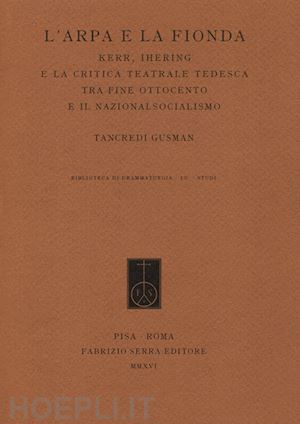 gusman tancredi - l'arpa e la fionda. kerr, ihering e la critica teatrale tedesca tra fine ottocento e il nazionalsocialismo