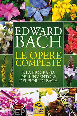 bach edward - le opere complete e la biografia dell'inventore dei fiori di bach