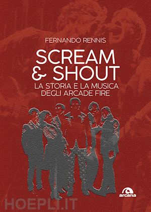 rennis fernando - scream & shout. la storia e la musica degli arcade fire.