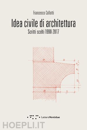 collotti francesco - idea civile di architettura. scritti scelti 1990-2017