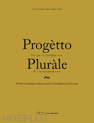 bilò f.(curatore); ulisse a.(curatore) - progètto pluràle. parole e immagini della scuola di architettura di pescara