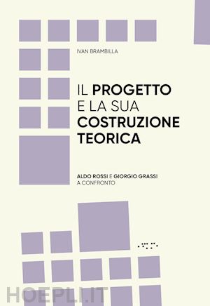 brambilla ivan - progetto e la sua costruzione teorica. aldo rossi e giorgio grassi a confronto (