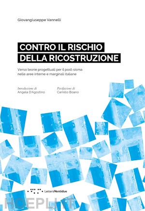 vannelli giovangiuseppe - contro il rischio della ricostruzione. verso teorie progettuali per il post-sisma nelle aree interne e marginali italiane. ediz. italiana e inglese