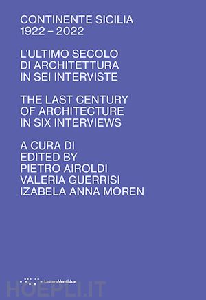 airoldi pietro (curatore); guerrisi valeria (curatore); moren izabella anna (curatore) - continente sicilia 1922-2022. l'ultimo secolo di architettura in sei interviste