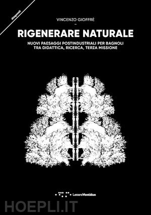 gioffre' vincenzo - rigenerare naturale. nuovi paesaggi postindustriali per bagnoli tra didattica, r