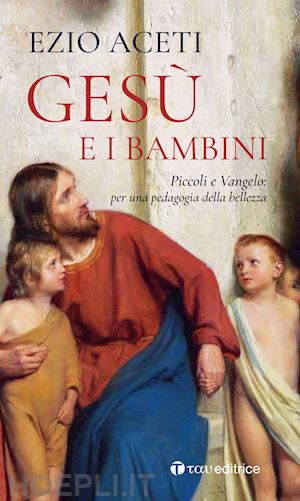 aceti ezio - gesù e i bambini. piccoli e vangelo: per una pedagogia della bellezza