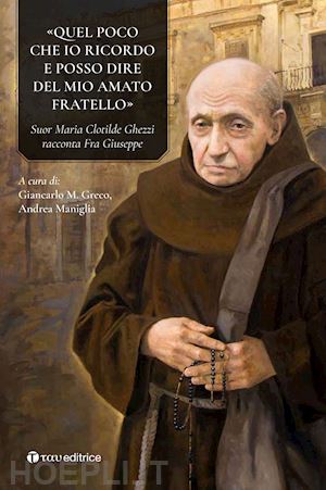 greco g. m.(curatore); maniglia a.(curatore) - «quel poco che io ricordo e posso dire del mio amato fratello». suor maria clotilde ghezzi racconta fra giuseppe ghezzi