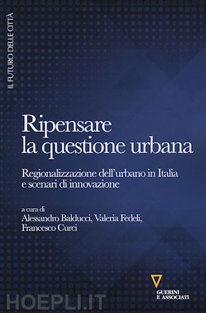 balducci a. (curatore); fedeli v. (curatore); curci f. (curatore) - ripensare la questione urbana. regionalizzazione dell'urbano in italia e scenari