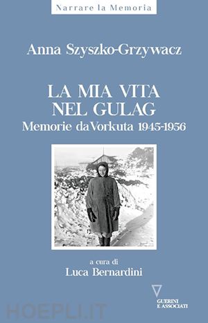 szyszko-grzywacz anna; bernardini l. (curatore) - la mia vita nel gulag