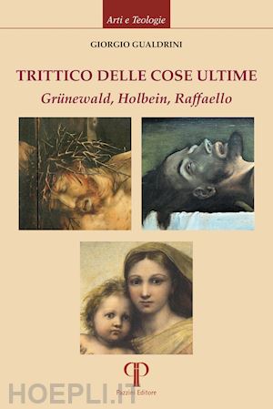 gualdrini giorgio; caramore g. (curatore); ciampa m. (curatore) - trittico delle cose ultime. grunewald, holbein, raffaello