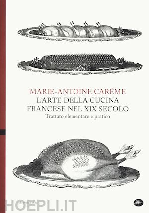 careme marie-antoine - l'arte della cucina francese nel xix secolo
