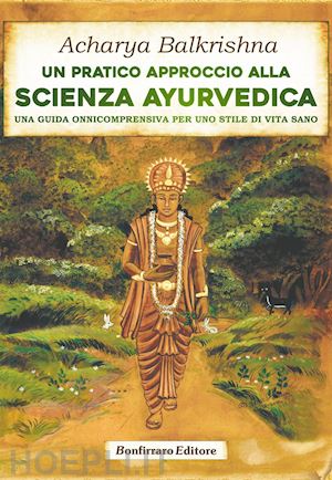 acharya balkrishna - un pratico approccio alla scienza ayurvedica. una guida onnicomprensiva per uno