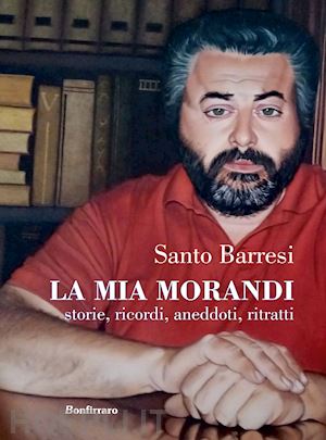 barresi santo - la mia morandi. storie, ricordi, aneddoti, ritratti