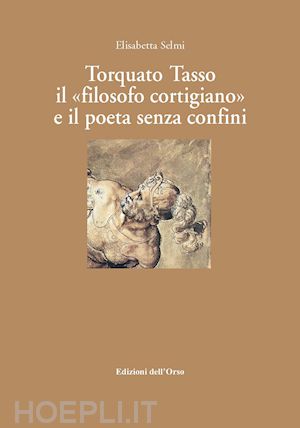 selmi elisabetta - torquato tasso il «filosofo cortigiano» e il poeta senza confini. ediz. critica