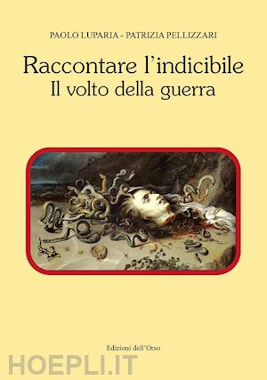 pellizzari patrizia; luparia paolo - raccontare l'indicibile. il volto della guerra