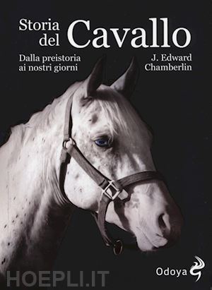 chamberlin edward j. - storia del cavallo. dalla preistoria ai nostri giorni