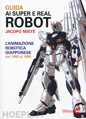 miste' jacopo - guida ai super e real robot. l'animazione robotica giapponese dal 1980 al 1999