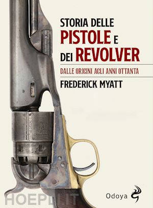 myatt frederick - storia delle pistole e dei revolver. dalle origini agli anni ottanta
