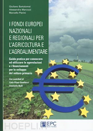 bartolomei giuliano; marcozzi alessandra; pierini marcello - fondi europei nazionali e regionali per l'agricoltura e l'agroalimentare