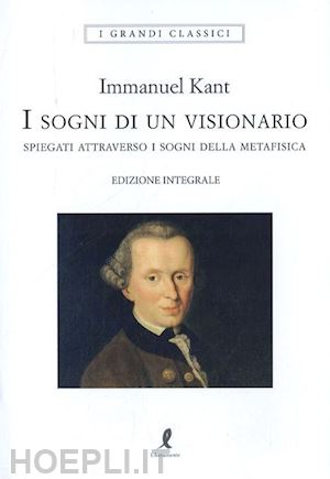 kant immanuel - i sogni di un visionario spiegati coi sogni della metafisica. ediz. integrale