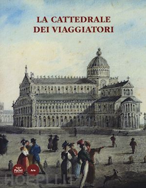 tongiorgi tomasi l.(curatore); tosi a.(curatore) - la cattedrale dei viaggiatori. catalogo della mostra (pisa, 15 giugno-30 ottobre 2014)