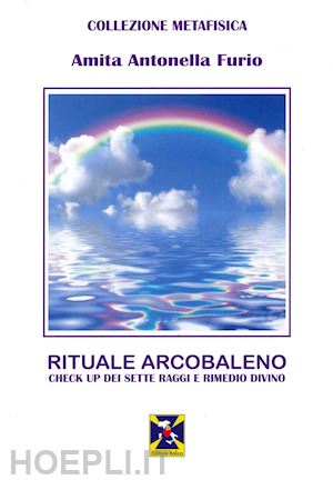 furio amita antonella - rituale arcobaleno. check up dei sette raggi e rimedio divino