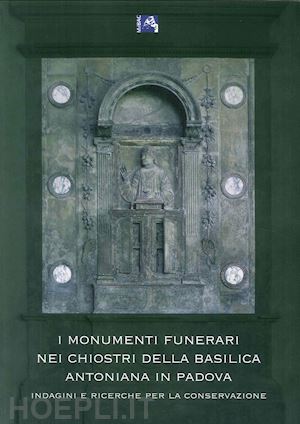 spiazzi a. m.(curatore); fassina v.(curatore) - i monumenti funerari nei chiostri della basilica antoniana di padova. indagini e ricerche per la conservazione