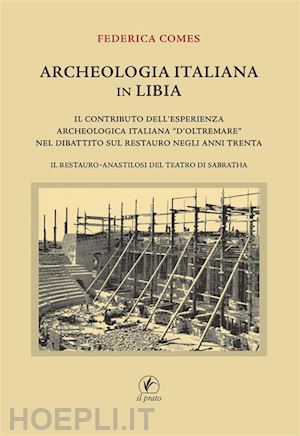 comes federica - archeologia italiana in libia. il contributo dell'esperienza archeologica «d'oltremare» nel dibattito sul restauro negli anni trenta. il restauro-anastilosi del teatro di sabratha