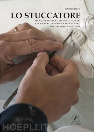 berto giorgio - lo stuccatore. manuale di tecniche tradizionali per la realizzazione a marmorino di decorazioni veneziane