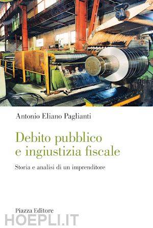 paglianti antonio eliano - debito pubblico e ingiustizia fiscale. storia e analisi di un imprenditore