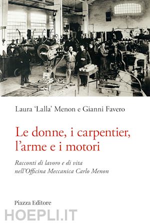 menon laura "lalla"; favero gianni - le donne, i carpentier, l'arme e i motori. racconti di lavoro e di vita nell'officina meccanica carlo menon