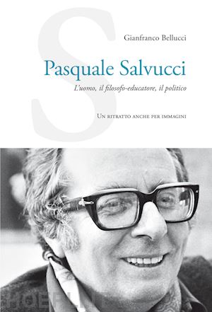 bellucci gianfranco - pasquale salvucci. l'uomo, il filosofo-educatore, il politico. un ritratto anche per immagini
