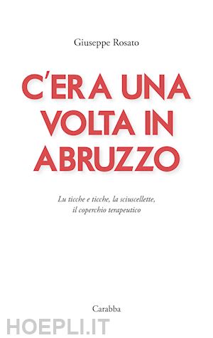 rosato giuseppe - c'era una volta in abruzzo. lu ticche e ticche, la sciuscellette, il coperchio terapeutico