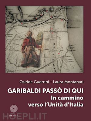 guerrini osiride; montanari laura - garibaldi passò di qui. in cammino verso l'unità d'italia