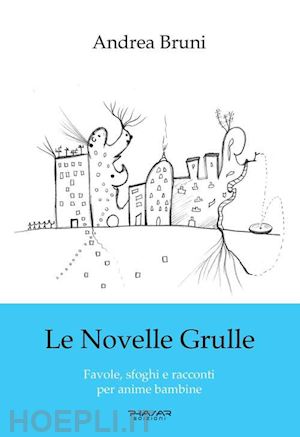 bruni andrea - le novelle grulle. favole, sfoghi e racconti per anime bambine