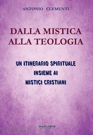 clementi antonio - dalla mistica alla teologia. un itinerario spirituale insieme ai mistici cristiani