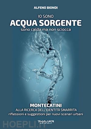 biondi alfeno - io sono acqua sorgente. sono calda ma non sciocca. montecatini, alla ricerca dell'identità smarrita. riflessioni e suggestioni per nuovi scenari urbani