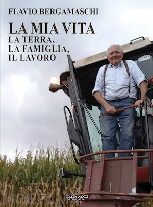 bergamaschi flavio - la mia vita. la terra, la famiglia, il lavoro