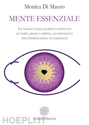 di mauro monica - mente essenziale. un viaggio negli elementi costitutivi di corpo, mente e spirito, accompagnato dall'energia degli oli essenziali