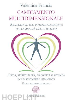 francia valentina - cambiamento multidimensionale. risveglia il tuo potenziale sedato dalla realtà della materia. fisica, spiritualità, filosofia e scienza in un incontro quantico. teoria ed esercizi pratici