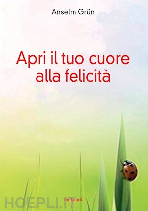 grun anselm - apri il tuo cuore alla felicita'