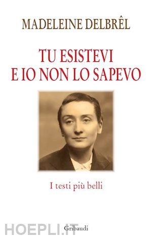 delbrel madeleine - tu esistevi e io non lo sapevo. i testi piu' belli