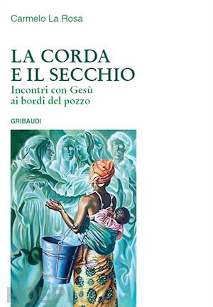 la rosa carmelo - la corda e il secchio. incontri con gesù ai bordi del pozzo