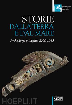 tine v. (curatore); massabo b. (curatore) - storie dalla terra e dal mare. archeologia in liguria 2000-2015