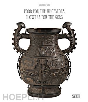 failla donatella - food for the ancestors, flowers for the gods. transformations of archaistic bronzes in china and japan. ediz. illustrata