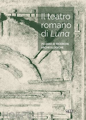 gervasini lucia; mancusi marcella - il teatro romano di luna. 70 anni di ricerche archeologiche