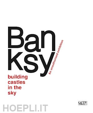 antonelli s.(curatore); marziani g.(curatore); andipa a.(curatore) - banksy. building castles in the sky. an unauthorized exhibition. ediz. italiana e inglese