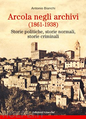bianchi antonio - arcola negli archivi (1861-1938). storie politiche, storie normali, storie crimi