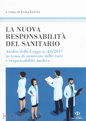 levita l.(curatore) - la nuova responsabilità del sanitario. analisi della legge n. 24/2017 in tema di sicurezza delle cure e responsabilità medica
